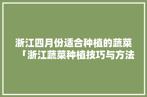 浙江四月份适合种植的蔬菜「浙江蔬菜种植技巧与方法视频」