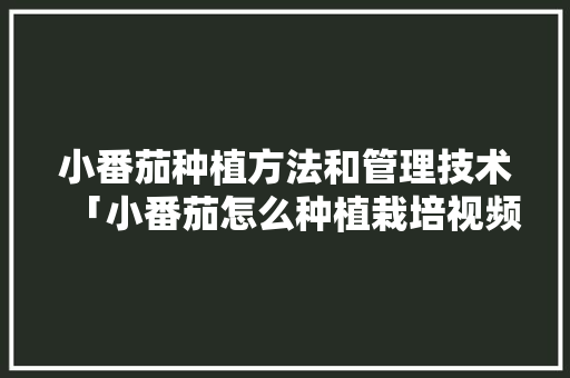 小番茄种植方法和管理技术「小番茄怎么种植栽培视频」 小番茄种植方法和管理技术「小番茄怎么种植栽培视频」 土壤施肥