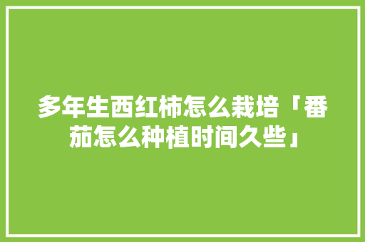 多年生西红柿怎么栽培「番茄怎么种植时间久些」 多年生西红柿怎么栽培「番茄怎么种植时间久些」 植物种类
