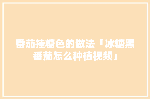 番茄挂糖色的做法「冰糖黑番茄怎么种植视频」