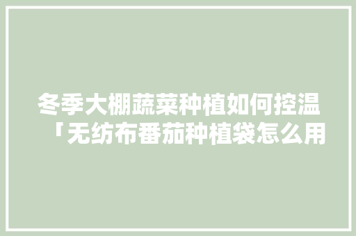 冬季大棚蔬菜种植如何控温「无纺布番茄种植袋怎么用的」