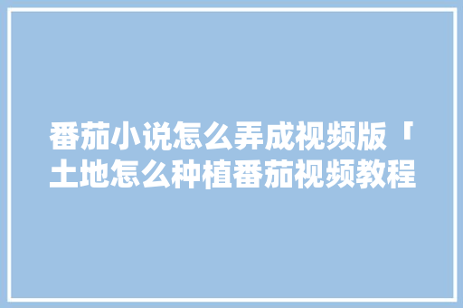番茄小说怎么弄成视频版「土地怎么种植番茄视频教程」 番茄小说怎么弄成视频版「土地怎么种植番茄视频教程」 番茄病虫害防治