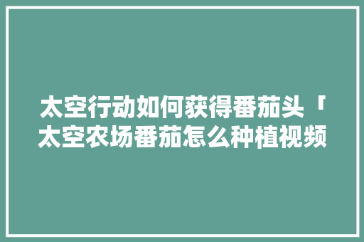 太空行动如何获得番茄头「太空农场番茄怎么种植视频」