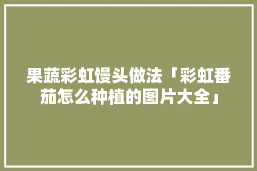 果蔬彩虹馒头做法「彩虹番茄怎么种植的图片大全」