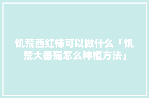 饥荒西红柿可以做什么「饥荒大番茄怎么种植方法」 饥荒西红柿可以做什么「饥荒大番茄怎么种植方法」 农业常识