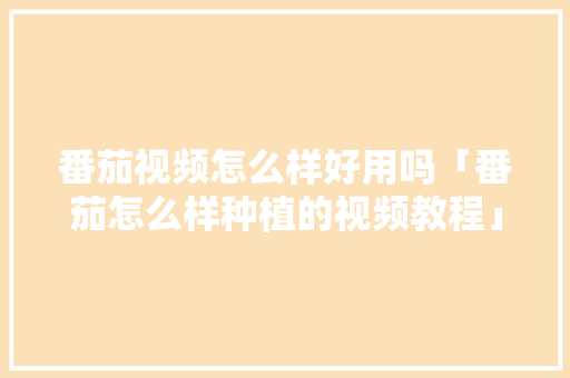 番茄视频怎么样好用吗「番茄怎么样种植的视频教程」 番茄视频怎么样好用吗「番茄怎么样种植的视频教程」 种植技巧