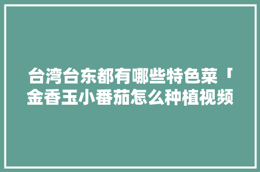 台湾台东都有哪些特色菜「金香玉小番茄怎么种植视频」 台湾台东都有哪些特色菜「金香玉小番茄怎么种植视频」 番茄种植技巧