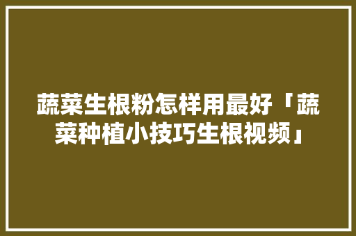 蔬菜生根粉怎样用最好「蔬菜种植小技巧生根视频」