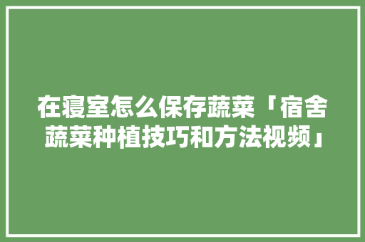 在寝室怎么保存蔬菜「宿舍蔬菜种植技巧和方法视频」