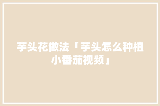 芋头花做法「芋头怎么种植小番茄视频」 芋头花做法「芋头怎么种植小番茄视频」 植物种类
