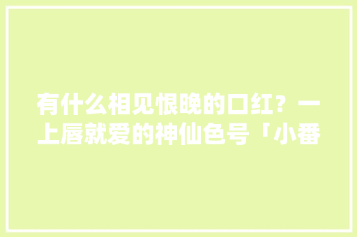 有什么相见恨晚的口红？一上唇就爱的神仙色号「小番茄爱种草怎么种植视频」 有什么相见恨晚的口红？一上唇就爱的神仙色号「小番茄爱种草怎么种植视频」 土壤施肥