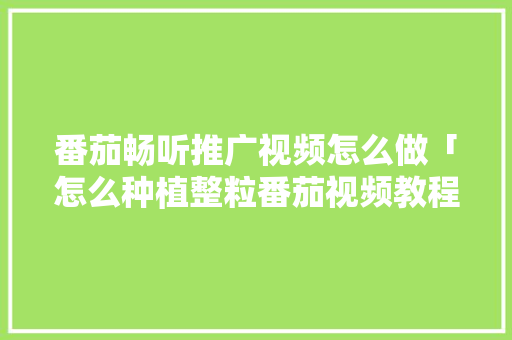 番茄畅听推广视频怎么做「怎么种植整粒番茄视频教程」 农业常识 番茄畅听推广视频怎么做「怎么种植整粒番茄视频教程」 番茄畅听推广视频怎么做「怎么种植整粒番茄视频教程」 农业常识
