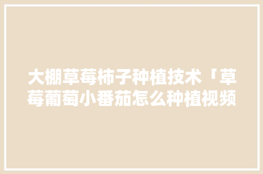 大棚草莓柿子种植技术「草莓葡萄小番茄怎么种植视频」 大棚草莓柿子种植技术「草莓葡萄小番茄怎么种植视频」 农业常识