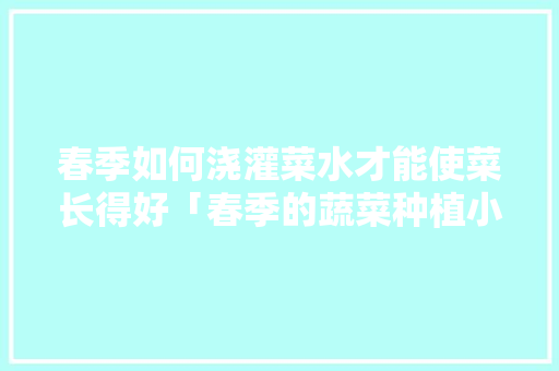 春季如何浇灌菜水才能使菜长得好「春季的蔬菜种植小技巧有哪些」