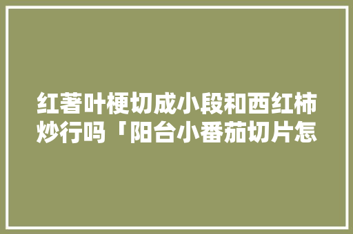 红著叶梗切成小段和西红柿炒行吗「阳台小番茄切片怎么种植的」 红著叶梗切成小段和西红柿炒行吗「阳台小番茄切片怎么种植的」 番茄种植技巧