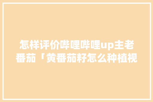 怎样评价哔哩哔哩up主老番茄「黄番茄籽怎么种植视频教程」
