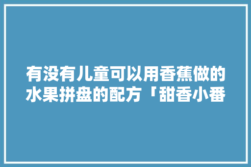 有没有儿童可以用香蕉做的水果拼盘的配方「甜香小番茄苗怎么种植视频」 有没有儿童可以用香蕉做的水果拼盘的配方「甜香小番茄苗怎么种植视频」 番茄病虫害防治