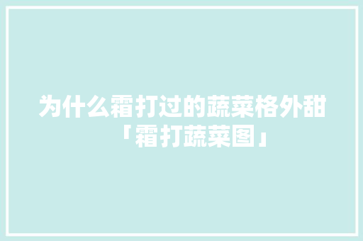 为什么霜打过的蔬菜格外甜「霜打蔬菜图」