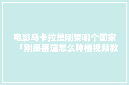 电影马卡拉是刚果哪个国家「刚果番茄怎么种植视频教程」