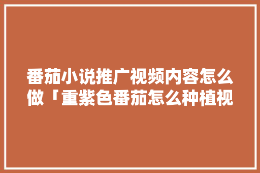 番茄小说推广视频内容怎么做「重紫色番茄怎么种植视频教程」 番茄小说推广视频内容怎么做「重紫色番茄怎么种植视频教程」 番茄病虫害防治
