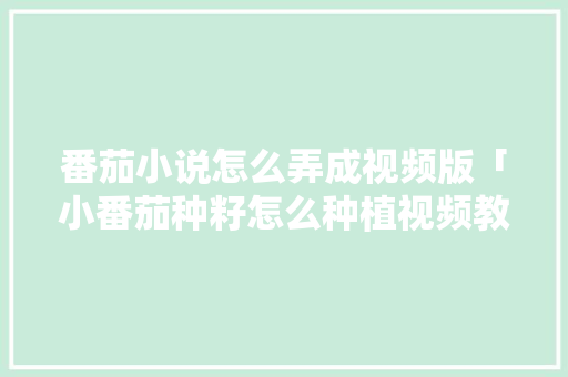 番茄小说怎么弄成视频版「小番茄种籽怎么种植视频教程」 番茄小说怎么弄成视频版「小番茄种籽怎么种植视频教程」 植物种类