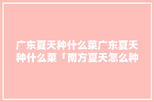 广东夏天种什么菜广东夏天种什么菜「南方夏天怎么种植番茄呢」 广东夏天种什么菜广东夏天种什么菜「南方夏天怎么种植番茄呢」 番茄病虫害防治