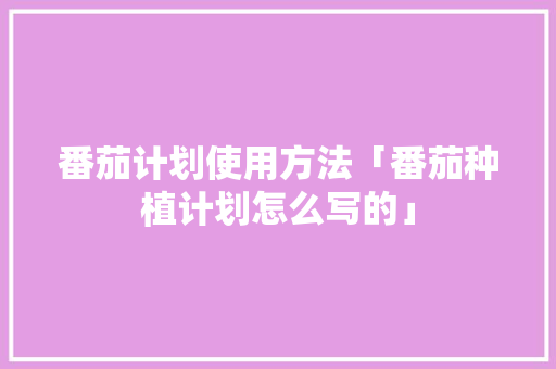 番茄计划使用方法「番茄种植计划怎么写的」