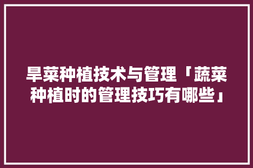 旱菜种植技术与管理「蔬菜种植时的管理技巧有哪些」 旱菜种植技术与管理「蔬菜种植时的管理技巧有哪些」 土壤施肥