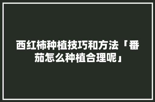 西红柿种植技巧和方法「番茄怎么种植合理呢」 西红柿种植技巧和方法「番茄怎么种植合理呢」 番茄病虫害防治