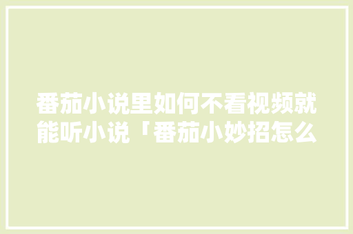 番茄小说里如何不看视频就能听小说「番茄小妙招怎么种植视频教程」 番茄小说里如何不看视频就能听小说「番茄小妙招怎么种植视频教程」 花朵知识