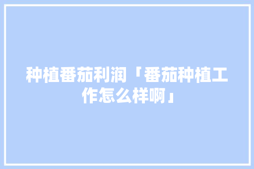 种植番茄利润「番茄种植工作怎么样啊」 种植番茄利润「番茄种植工作怎么样啊」 植物种类