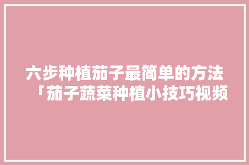 六步种植茄子最简单的方法「茄子蔬菜种植小技巧视频」 六步种植茄子最简单的方法「茄子蔬菜种植小技巧视频」 花朵知识