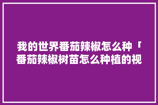 我的世界番茄辣椒怎么种「番茄辣椒树苗怎么种植的视频」 我的世界番茄辣椒怎么种「番茄辣椒树苗怎么种植的视频」 番茄病虫害防治