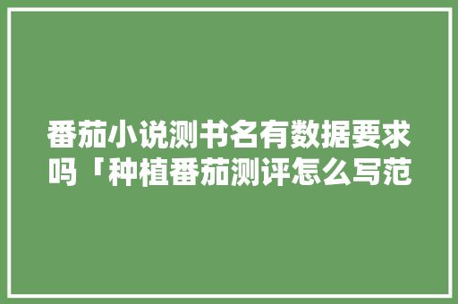 番茄小说测书名有数据要求吗「种植番茄测评怎么写范文」