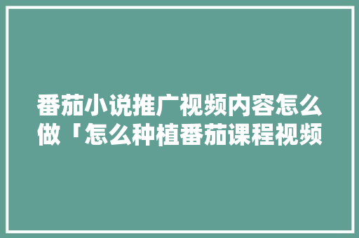 番茄小说推广视频内容怎么做「怎么种植番茄课程视频教程」 番茄小说推广视频内容怎么做「怎么种植番茄课程视频教程」 番茄病虫害防治