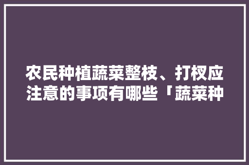 农民种植蔬菜整枝、打杈应注意的事项有哪些「蔬菜种植技巧动画小视频大全」 农民种植蔬菜整枝、打杈应注意的事项有哪些「蔬菜种植技巧动画小视频大全」 土壤施肥