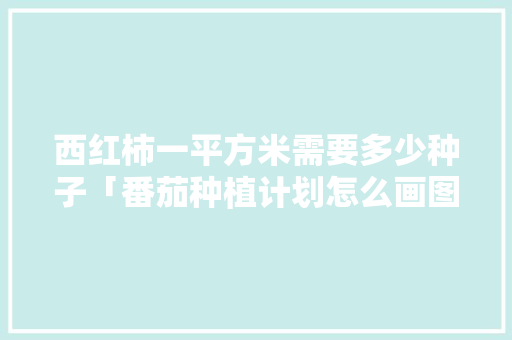 西红柿一平方米需要多少种子「番茄种植计划怎么画图片」 西红柿一平方米需要多少种子「番茄种植计划怎么画图片」 农业常识