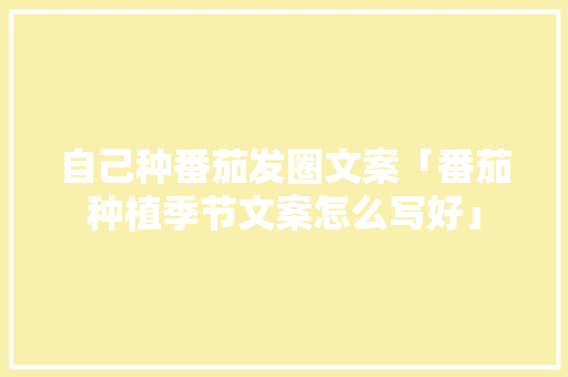 自己种番茄发圈文案「番茄种植季节文案怎么写好」 自己种番茄发圈文案「番茄种植季节文案怎么写好」 植物种类