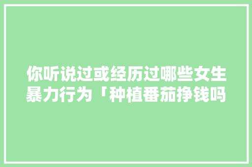 你听说过或经历过哪些女生暴力行为「种植番茄挣钱吗」 你听说过或经历过哪些女生暴力行为「种植番茄挣钱吗」 番茄种植技巧