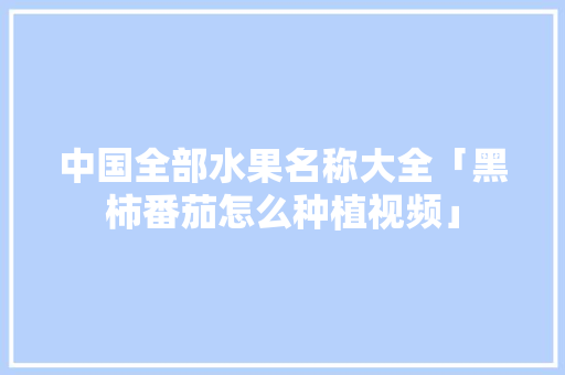 中国全部水果名称大全「黑柿番茄怎么种植视频」 中国全部水果名称大全「黑柿番茄怎么种植视频」 植物种类