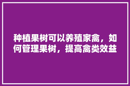 种植果树可以养殖家禽，如何管理果树，提高禽类效益「花果蔬菜种植技巧视频教程」