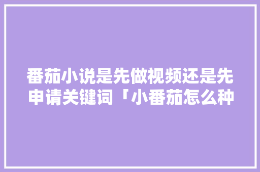 番茄小说是先做视频还是先申请关键词「小番茄怎么种植简单视频教程」 番茄小说是先做视频还是先申请关键词「小番茄怎么种植简单视频教程」 种植技巧