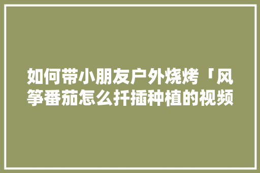 如何带小朋友户外烧烤「风筝番茄怎么扦插种植的视频」 如何带小朋友户外烧烤「风筝番茄怎么扦插种植的视频」 种植技巧