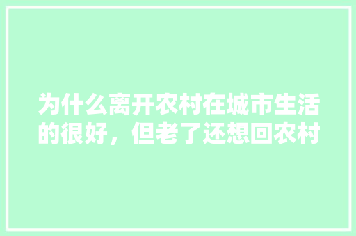 为什么离开农村在城市生活的很好,但老了还想回农村「百岁老人种菜」 土壤施肥 为什么离开农村在城市生活的很好,但老了还想回农村「百岁老人种菜」 为什么离开农村在城市生活的很好,但老了还想回农村「百岁老人种菜」 土壤施肥