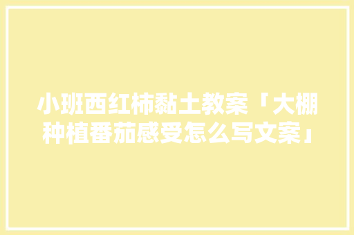 小班西红柿黏土教案「大棚种植番茄感受怎么写文案」 花朵知识 小班西红柿黏土教案「大棚种植番茄感受怎么写文案」 小班西红柿黏土教案「大棚种植番茄感受怎么写文案」 花朵知识
