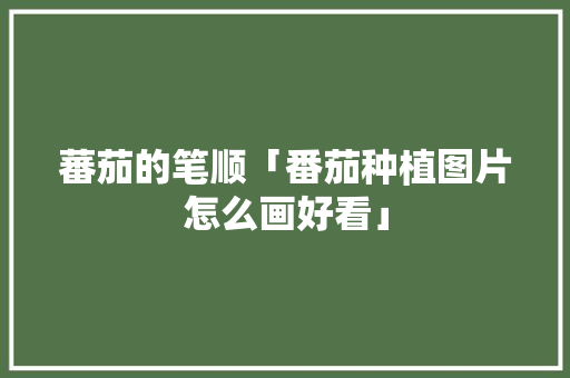 蕃茄的笔顺「番茄种植图片怎么画好看」 蕃茄的笔顺「番茄种植图片怎么画好看」 土壤施肥