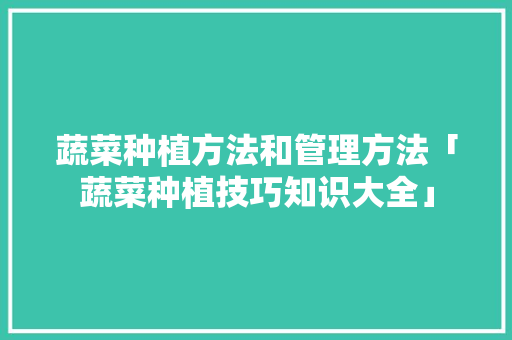 蔬菜种植方法和管理方法「蔬菜种植技巧知识大全」 蔬菜种植方法和管理方法「蔬菜种植技巧知识大全」 番茄病虫害防治