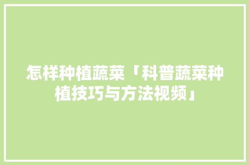 怎样种植蔬菜「科普蔬菜种植技巧与方法视频」 怎样种植蔬菜「科普蔬菜种植技巧与方法视频」 种植技巧