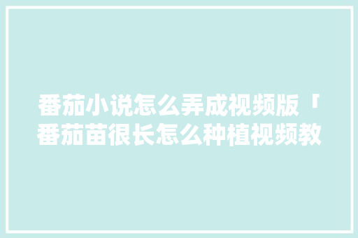 番茄小说怎么弄成视频版「番茄苗很长怎么种植视频教程」 番茄小说怎么弄成视频版「番茄苗很长怎么种植视频教程」 种植技巧