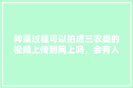 种菜过程可以拍成三农类的视频上传到网上吗，会有人喜欢看吗「有机蔬菜种植小技巧视频教程」 种菜过程可以拍成三农类的视频上传到网上吗，会有人喜欢看吗「有机蔬菜种植小技巧视频教程」 番茄病虫害防治